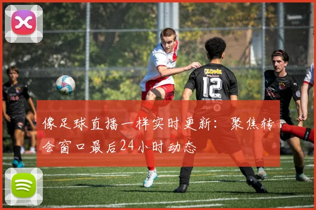 像足球直播一样实时更新：聚焦转会窗口最后24小时动态