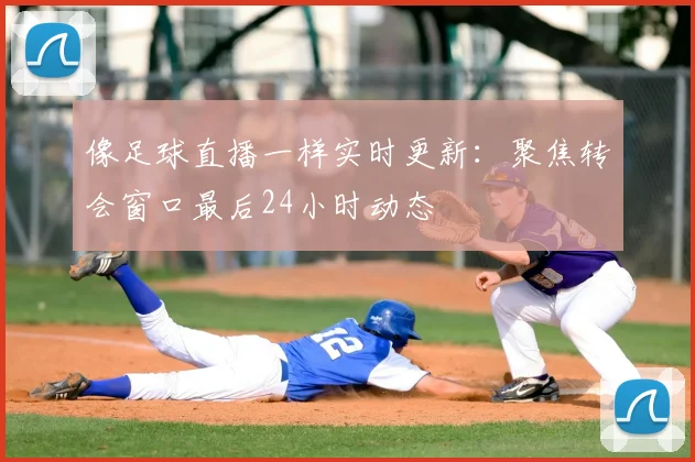 像足球直播一样实时更新：聚焦转会窗口最后24小时动态